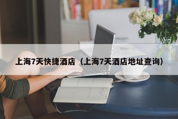 上海7天快捷酒店（上海7天酒店地址查询）