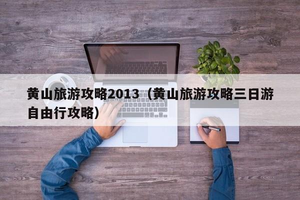 黄山旅游攻略2013（黄山旅游攻略三日游自由行攻略）