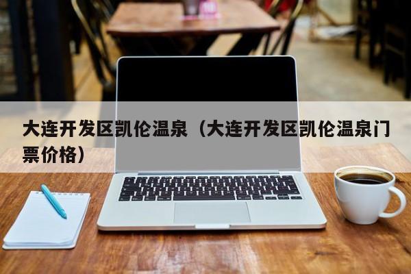 大连开发区凯伦温泉（大连开发区凯伦温泉门票价格）