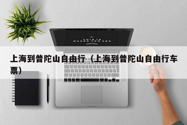 上海到普陀山自由行（上海到普陀山自由行车票）