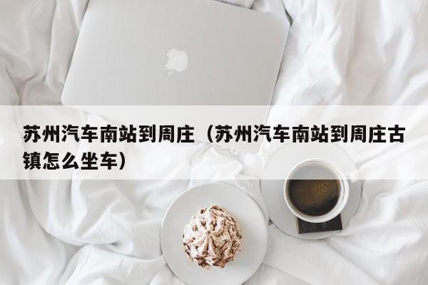 苏州汽车南站到周庄（苏州汽车南站到周庄古镇怎么坐车）