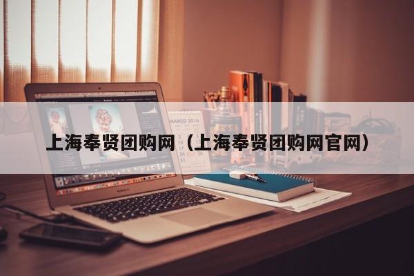 上海奉贤团购网（上海奉贤团购网官网）