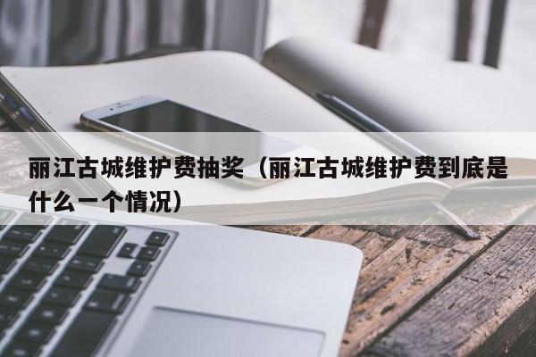 丽江古城维护费抽奖（丽江古城维护费到底是什么一个情况）