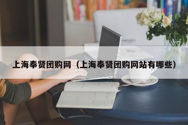 上海奉贤团购网（上海奉贤团购网站有哪些）