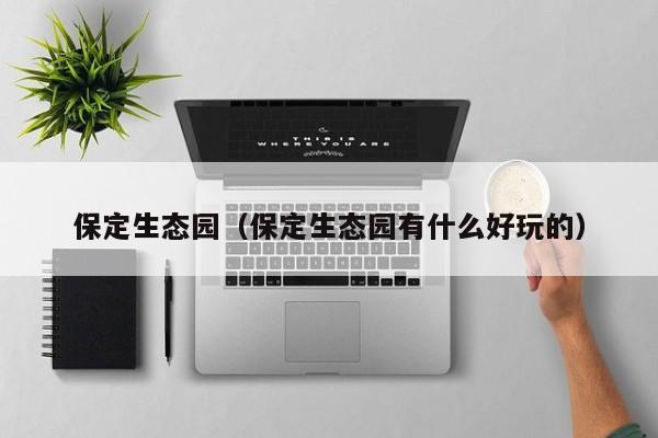 保定生态园（保定生态园有什么好玩的）