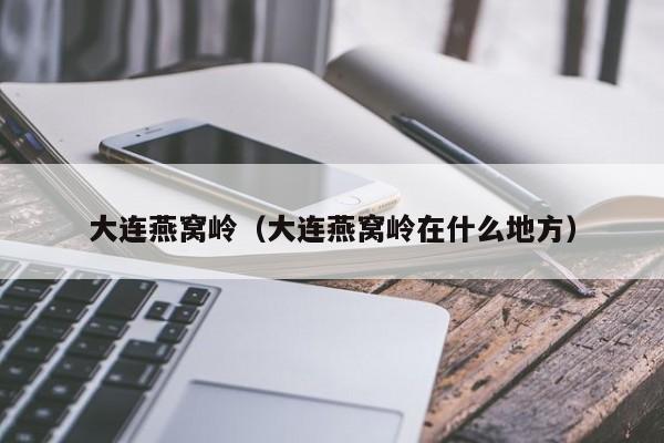 大连燕窝岭（大连燕窝岭在什么地方）