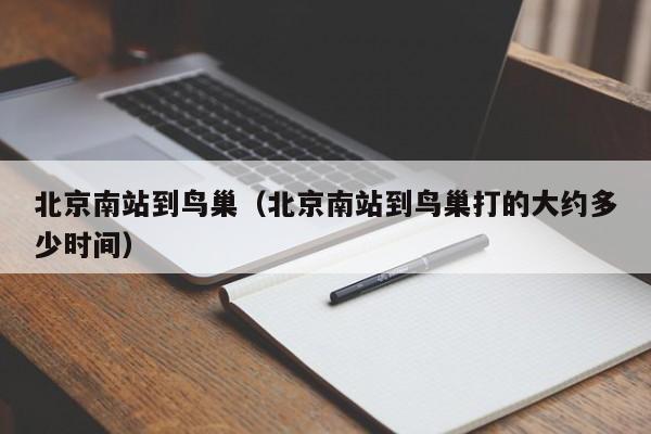 北京南站到鸟巢（北京南站到鸟巢打的大约多少时间）