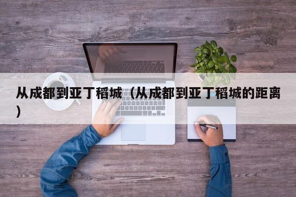 从成都到亚丁稻城（从成都到亚丁稻城的距离）