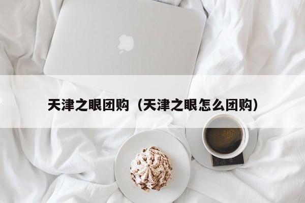 天津之眼团购（天津之眼怎么团购）