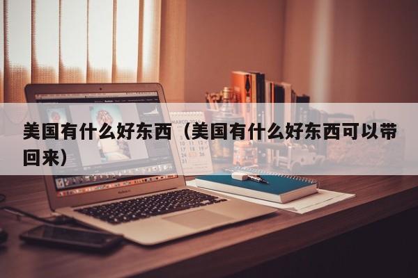 美国有什么好东西（美国有什么好东西可以带回来）