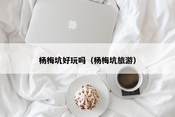 杨梅坑好玩吗（杨梅坑旅游）