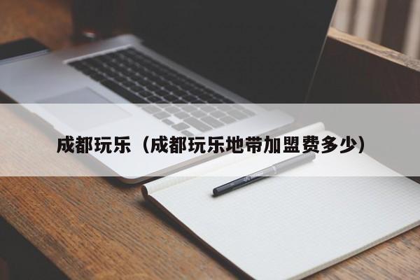 成都玩乐（成都玩乐地带加盟费多少）
