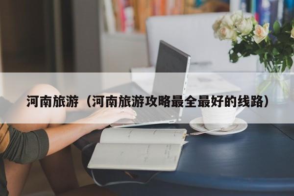 河南旅游（河南旅游攻略最全最好的线路）