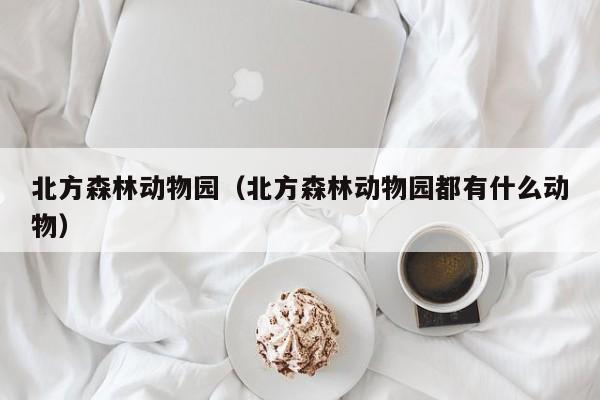 北方森林动物园（北方森林动物园都有什么动物）