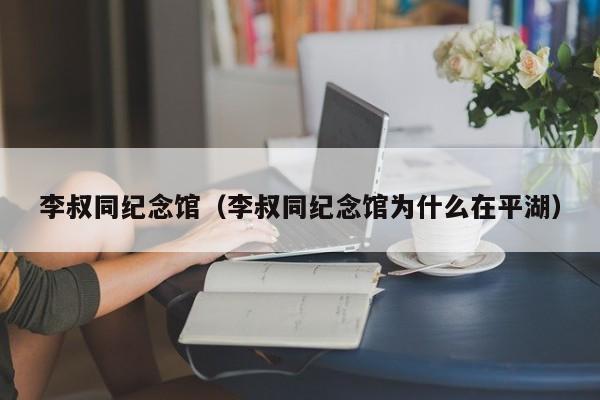 李叔同纪念馆（李叔同纪念馆为什么在平湖）