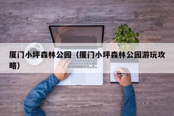 厦门小坪森林公园（厦门小坪森林公园游玩攻略）