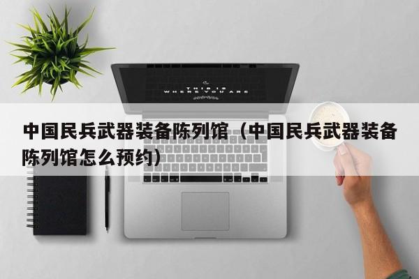 中国民兵武器装备陈列馆（中国民兵武器装备陈列馆怎么预约）