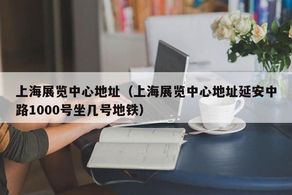上海展览中心地址（上海展览中心地址延安中路1000号坐几号地铁）