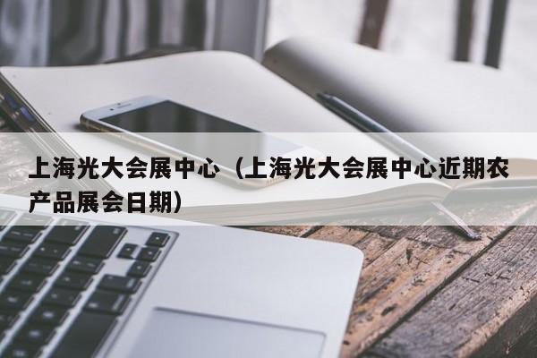 上海光大会展中心（上海光大会展中心近期农产品展会日期）