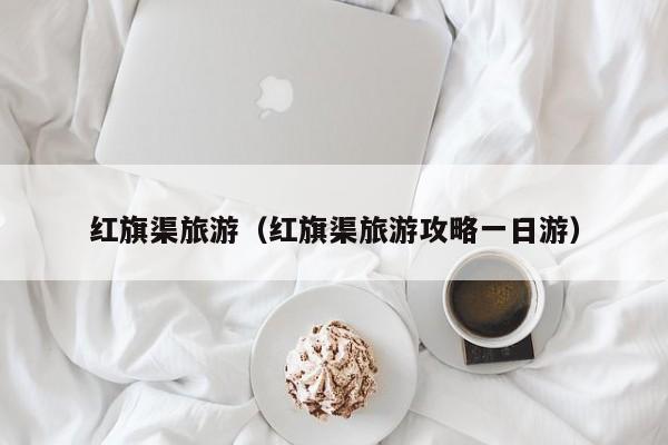 红旗渠旅游（红旗渠旅游攻略一日游）