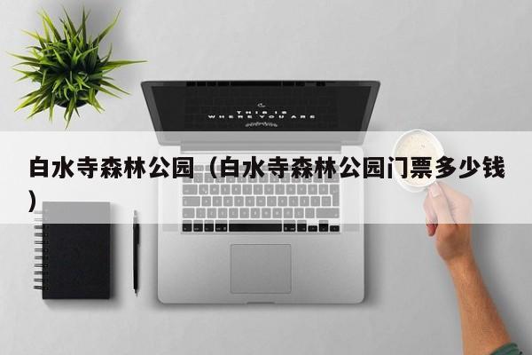白水寺森林公园（白水寺森林公园门票多少钱）