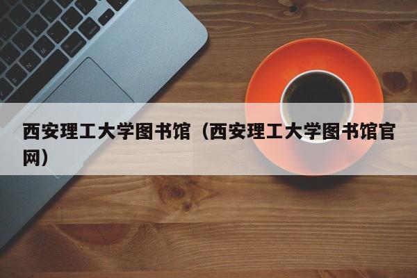 西安理工大学图书馆（西安理工大学图书馆官网）