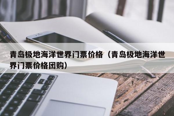 青岛极地海洋世界门票价格（青岛极地海洋世界门票价格团购）