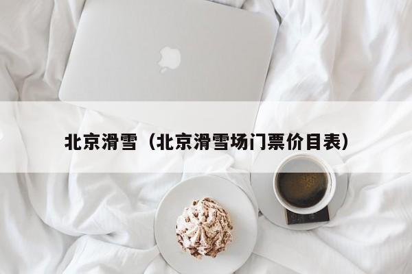 北京滑雪（北京滑雪场门票价目表）