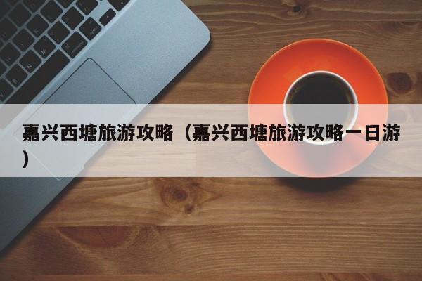 嘉兴西塘旅游攻略（嘉兴西塘旅游攻略一日游）