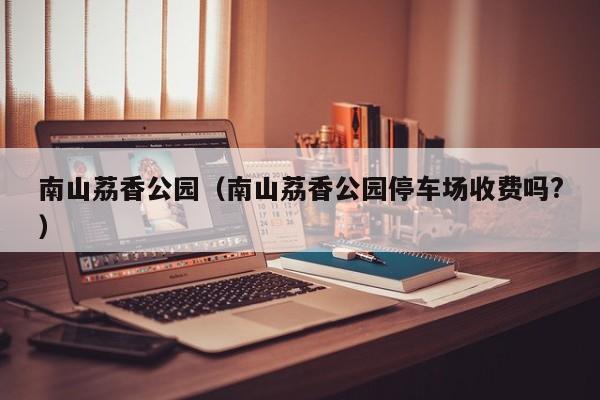 南山荔香公园（南山荔香公园停车场收费吗?）