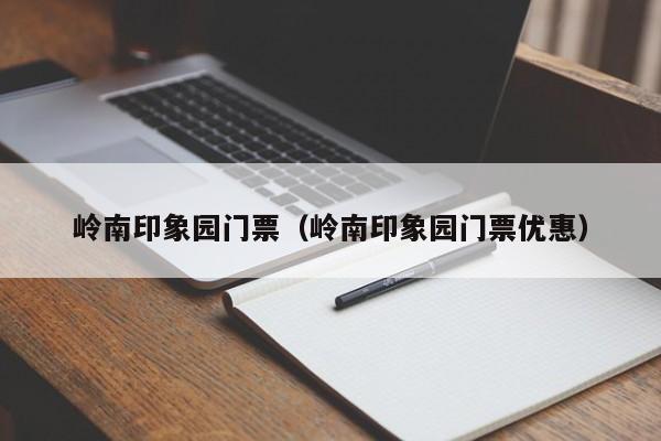 岭南印象园门票（岭南印象园门票优惠）