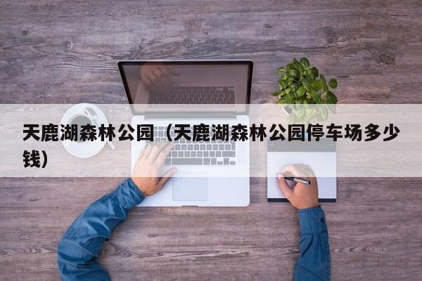 天鹿湖森林公园（天鹿湖森林公园停车场多少钱）