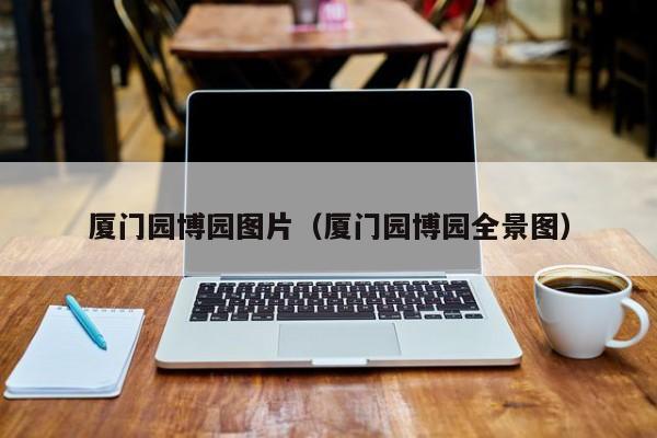 厦门园博园图片（厦门园博园全景图）