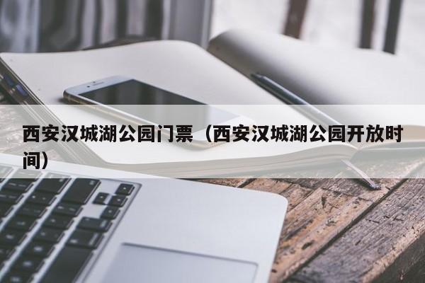 西安汉城湖公园门票（西安汉城湖公园开放时间）
