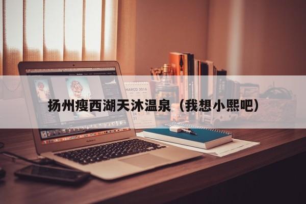 扬州瘦西湖天沐温泉（我想小熙吧）