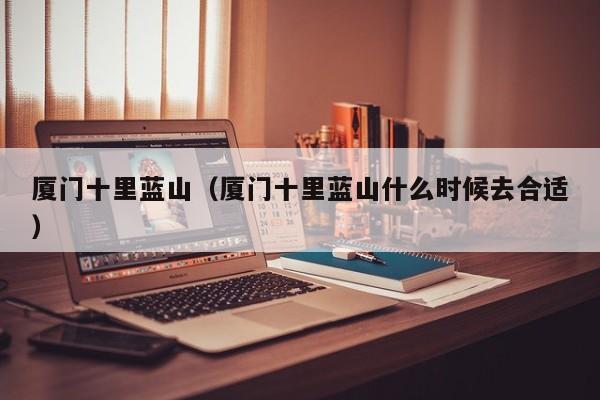 厦门十里蓝山（厦门十里蓝山什么时候去合适）