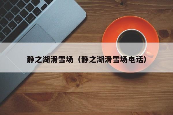 静之湖滑雪场（静之湖滑雪场电话）