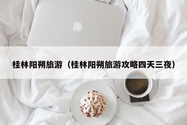 桂林阳朔旅游（桂林阳朔旅游攻略四天三夜）
