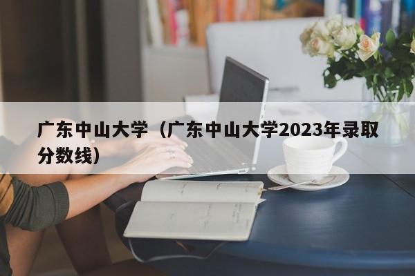 广东中山大学（广东中山大学2023年录取分数线）