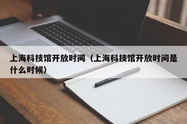 上海科技馆开放时间（上海科技馆开放时间是什么时候）