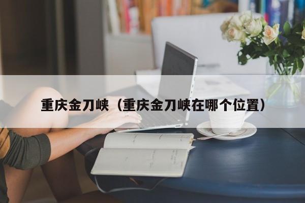 重庆金刀峡（重庆金刀峡在哪个位置）
