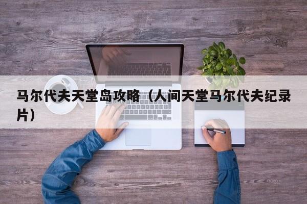 马尔代夫天堂岛攻略（人间天堂马尔代夫纪录片）