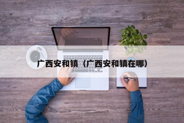 广西安和镇（广西安和镇在哪）