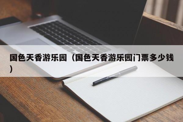 国色天香游乐园（国色天香游乐园门票多少钱）